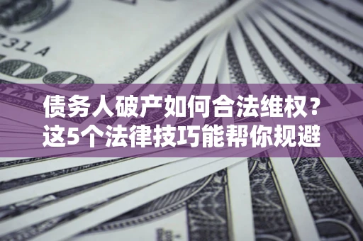 武汉债务人破产如何合法维权？这5个法律技巧能帮你规避风险