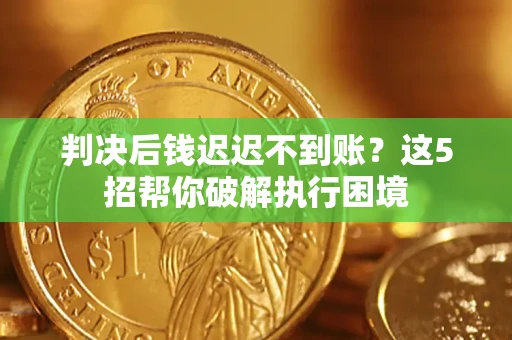 武汉判决后钱迟迟不到账？这5招帮你破解执行困境