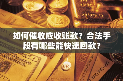 武汉如何催收应收账款？合法手段有哪些能快速回款？