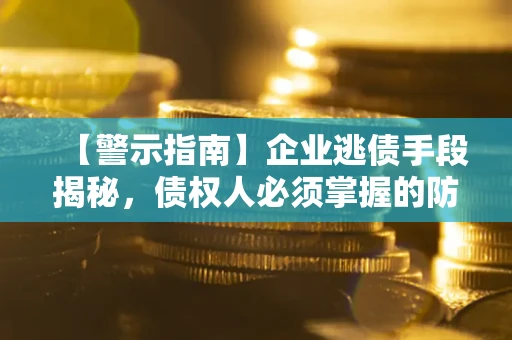 武汉【警示指南】企业逃债手段揭秘，债权人必须掌握的防坑宝典