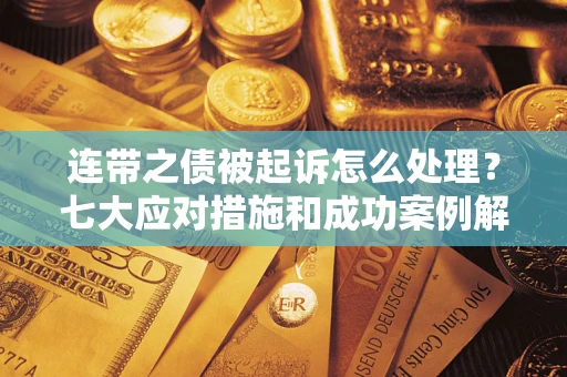 武汉连带之债被起诉怎么处理？七大应对措施和成功案例解析