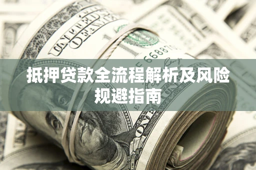 武汉抵押贷款全流程解析及风险规避指南