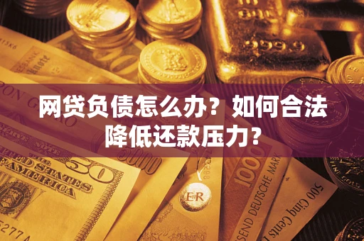 武汉网贷负债怎么办？如何合法降低还款压力？