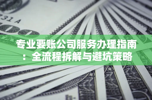 武汉专业要账公司服务办理指南：全流程拆解与避坑策略