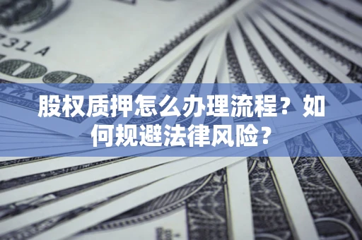 武汉股权质押怎么办理流程？如何规避法律风险？