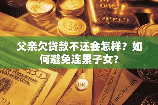 武汉父亲欠贷款不还会怎样？如何避免连累子女？