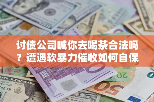 武汉讨债公司喊你去喝茶合法吗？遭遇软暴力催收如何自保？