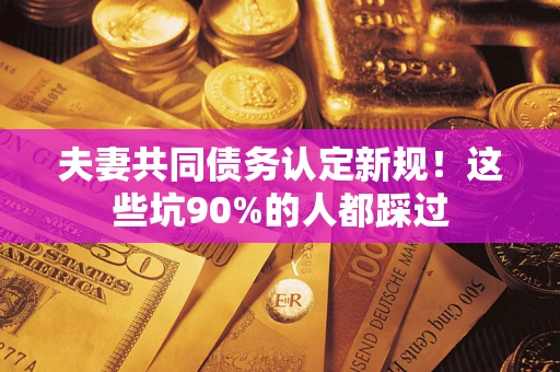 武汉夫妻共同债务认定新规！这些坑90%的人都踩过