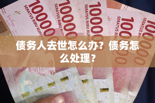 武汉债务人去世怎么办？债务怎么处理？