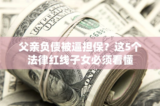 武汉父亲负债被逼担保？这5个法律红线子女必须看懂