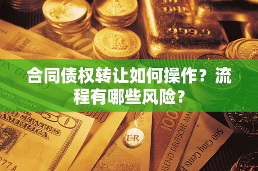 武汉合同债权转让如何操作？流程有哪些风险？