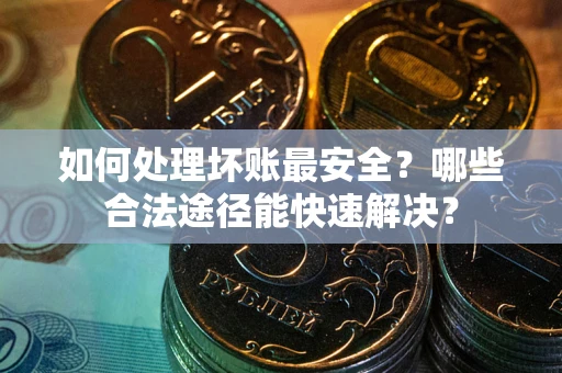 武汉如何处理坏账最安全？哪些合法途径能快速解决？
