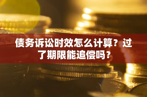 武汉债务诉讼时效怎么计算？过了期限能追偿吗？