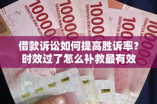 武汉借款诉讼如何提高胜诉率？时效过了怎么补救最有效