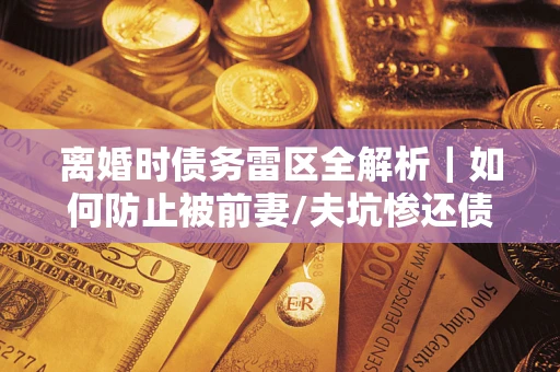 武汉离婚时债务雷区全解析｜如何防止被前妻/夫坑惨还债？