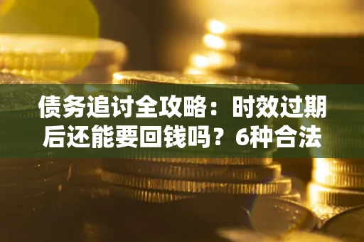 武汉债务追讨全攻略：时效过期后还能要回钱吗？6种合法手段助你维权
