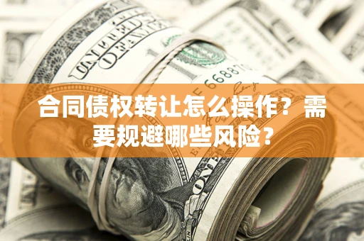 武汉合同债权转让怎么操作？需要规避哪些风险？