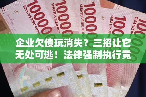 武汉企业欠债玩消失？三招让它无处可逃！法律强制执行竟比讨债公司还狠？